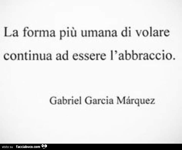 La forma più umana di volare continua ad essere l'abbraccio. Gabriel Garcia Mârquez