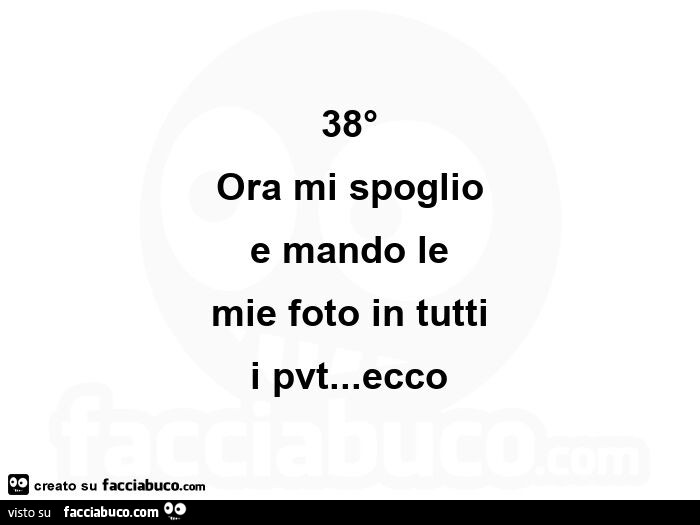 38° ora mi spoglio e mando le mie foto in tutti i pvt… ecco