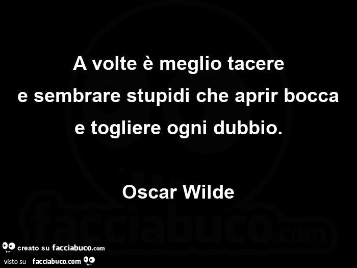 A volte è meglio tacere e sembrare stupidi che aprir bocca e togliere ogni dubbio. Oscar Wilde 