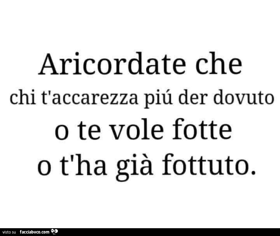 Aricordate che chi t'accarezza più der dovuto o te vole fotte o t'ha già fottuto