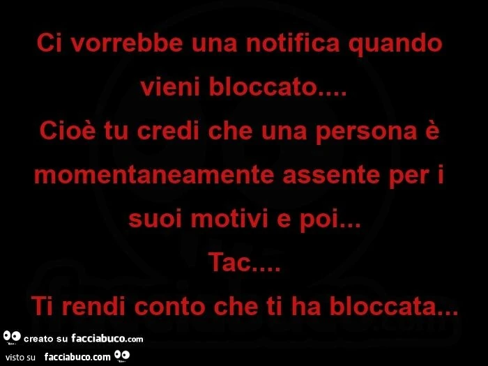 Ci vorrebbe una notifica quando vieni bloccato&hellip;   Cioè tu credi che una persona è momentaneamente assente per i suoi motivi e poi&hellip; Tac&hellip; Ti rendi conto che ti ha bloccata