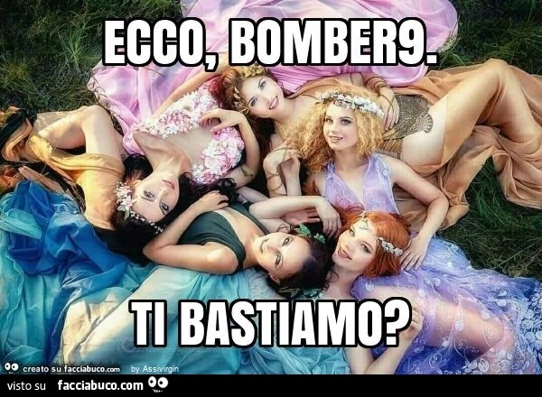 Ecco, bomber9. Ti bastiamo?