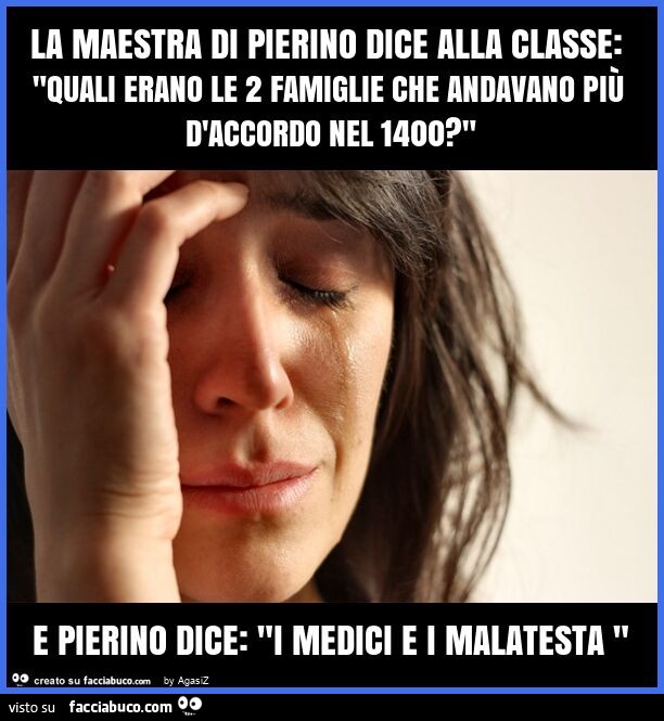 La maestra di pierino dice alla classe: "quali erano le 2 famiglie che andavano più d'accordo nel 1400? " E pierino dice: "i medici e i malatesta "