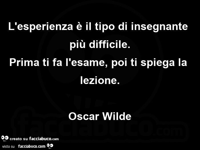 L'esperienza è il tipo di insegnante più difficile. Prima ti fa l'esame, poi ti spiega la lezione. Oscar Wilde