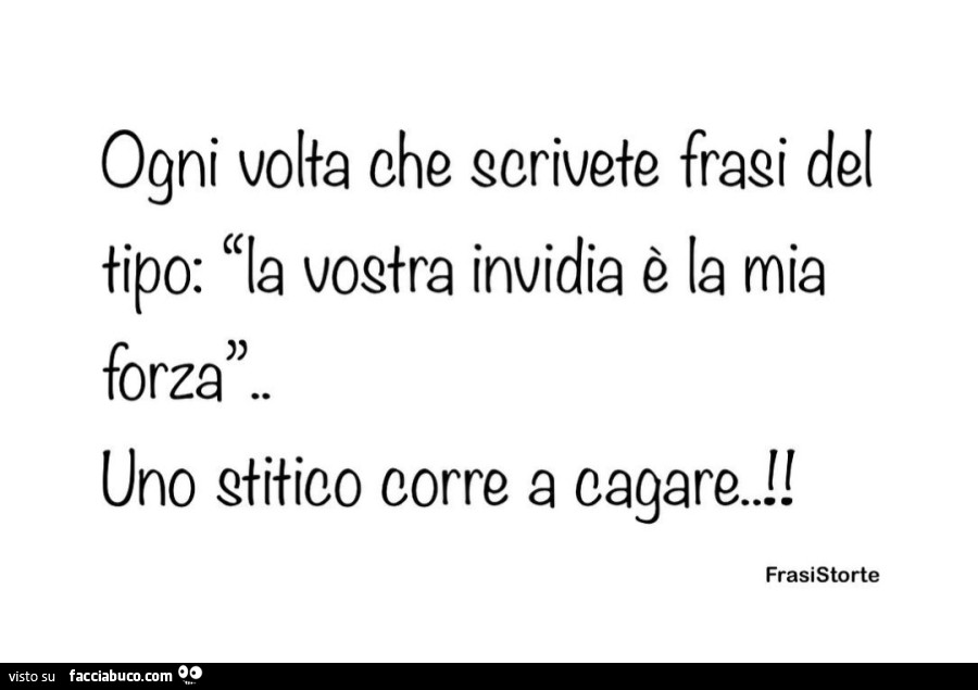 Ogni volta che scrivete frasi del tipo: la vostra invidia è la mia forza. uno stitico corre a cagare