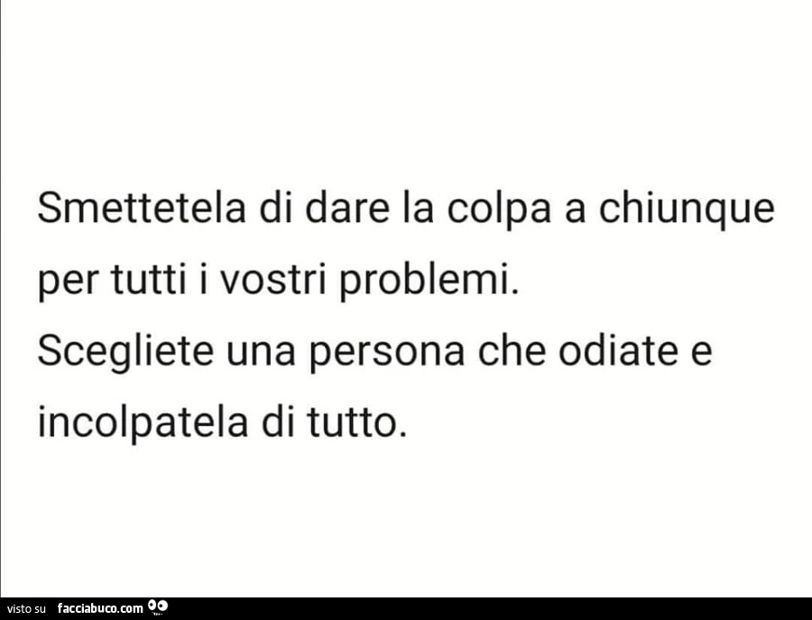 Smettetela di dare la colpa a chiunque per tutti i vostri problemi. Scegliete una persona che odiate e incolpatela di tutto