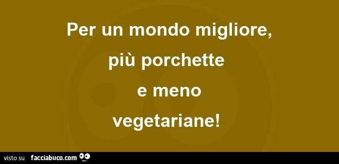 Per un mondo migliore, più porchette e meno vegetariane