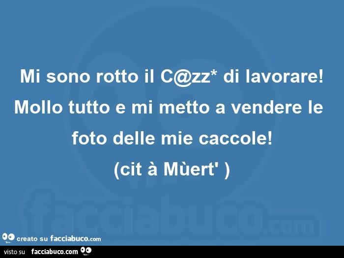 Mi sono rotto il c@zz* di lavorare! mollo tutto e mi metto a vendere le foto delle mie caccole! (cit à mùert' )