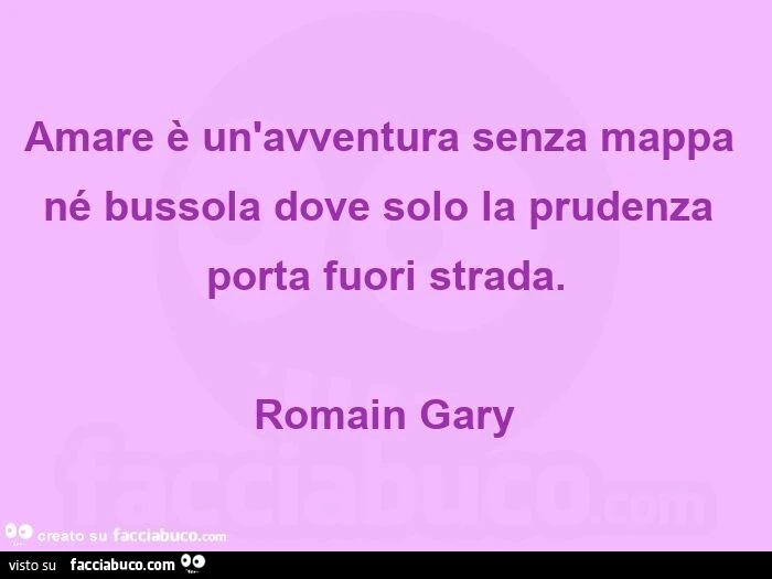 Amare è un'avventura senza mappa né bussola dove solo la prudenza porta fuori strada. Romain gary
