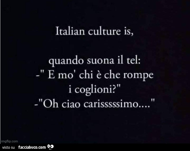 Italian culture is, quando suona il tel: e mò chi è che rompe i coglioni. Oh ciao carisssssimo