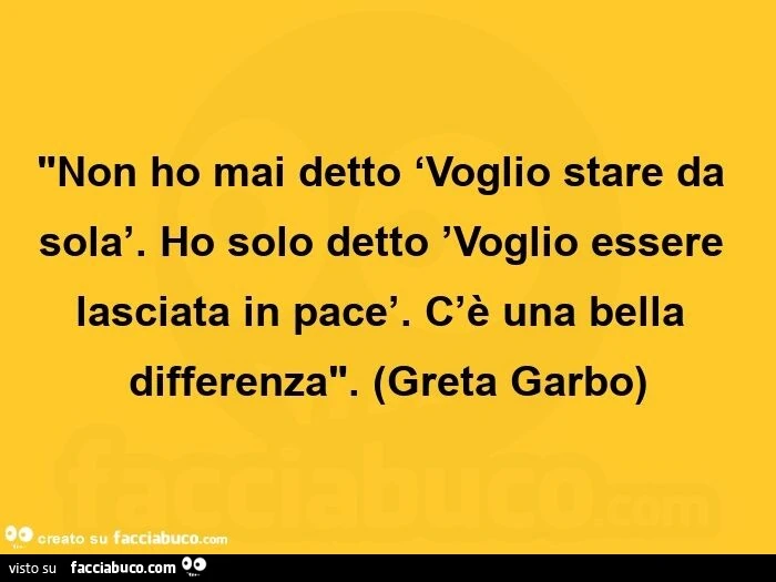 Non ho mai detto voglio stare da sola. Ho solo detto voglio essere lasciata in pace. C'è una bella differenza. Greta Garbo