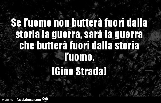 Se l'uomo non butterà fuori dalla storia la guerra, sarà la guerra che butterà fuori dalla storia l'uomo. Gino Strada