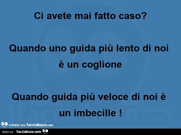 Ci avete mai fatto caso? quando uno guida più lento di noi è un coglione quando guida più veloce di noi è un imbecille