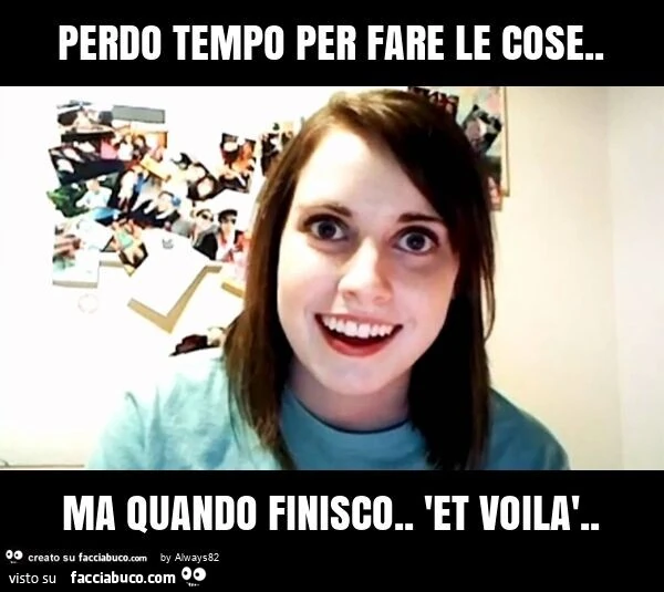 Perdo tempo per fare le cose. ma quando finisco. 'et voilà