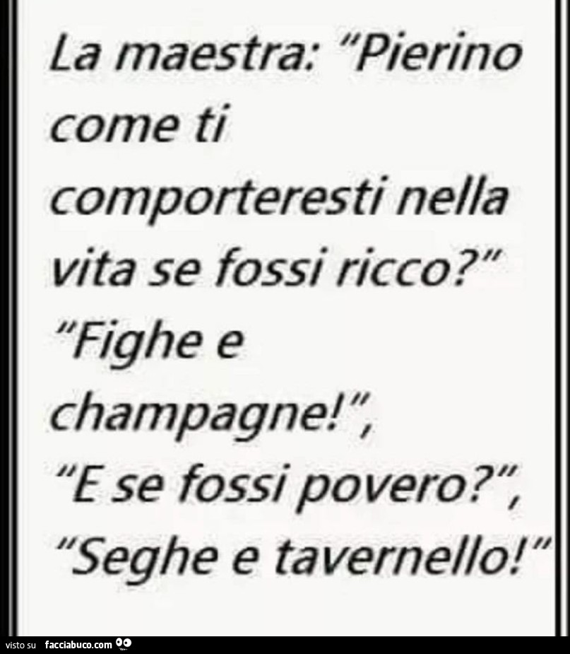 La maestra: pierino come ti comporteresti nella vita se fossi ricco? Fighe e champagne! E se fossi povero? Seghe e tavernello