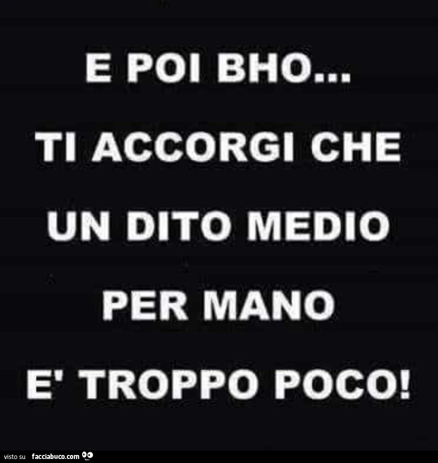 E poi bho… ti accorgi che un dito medio per mano è troppo poco