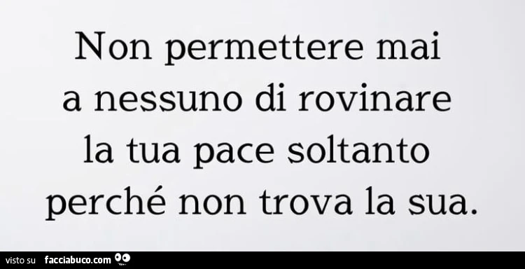 Non permettere mai a nessuno di rovinare la tua pace soltanto perché non trova la sua