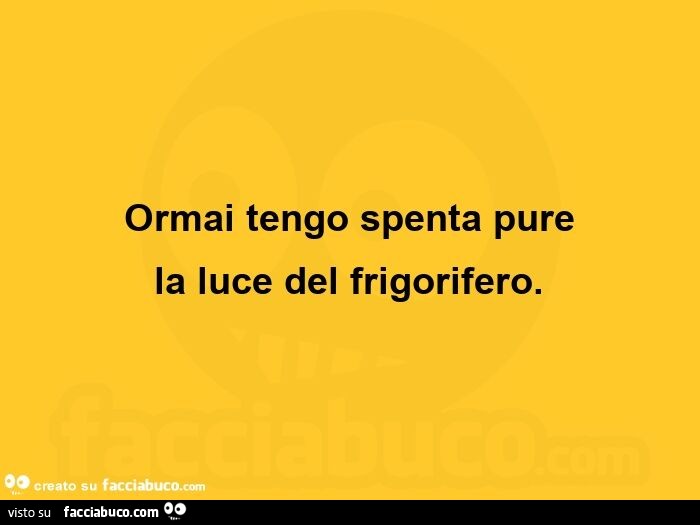 Ormai tengo spenta pure la luce del frigorifero