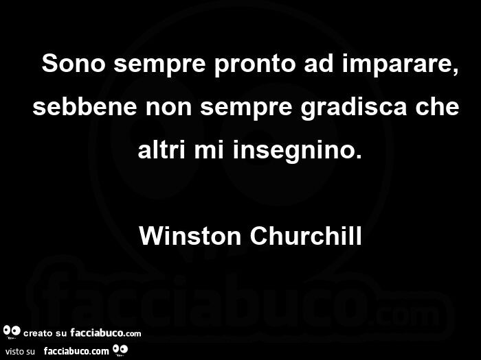 Sono sempre pronto ad imparare, sebbene non sempre gradisca che altri mi insegnino. Winston Churchill