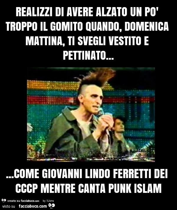 Realizzi di avere alzato un po' troppo il gomito quando, domenica mattina, ti svegli vestito e pettinato&hellip; come giovanni lindo ferretti dei cccp mentre canta punk islam