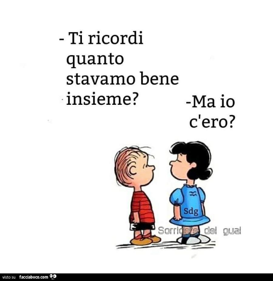 Ti ricordi quanto stavamo bene insieme? Ma io c'ero?