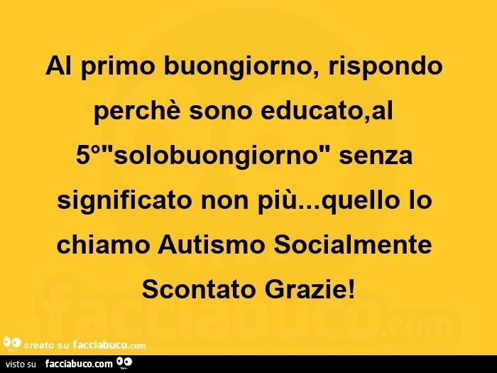 Al primo buongiorno, rispondo perché sono educato, al 5° solobuongiorno senza significato non più… quello lo chiamo autismo socialmente scontato grazie