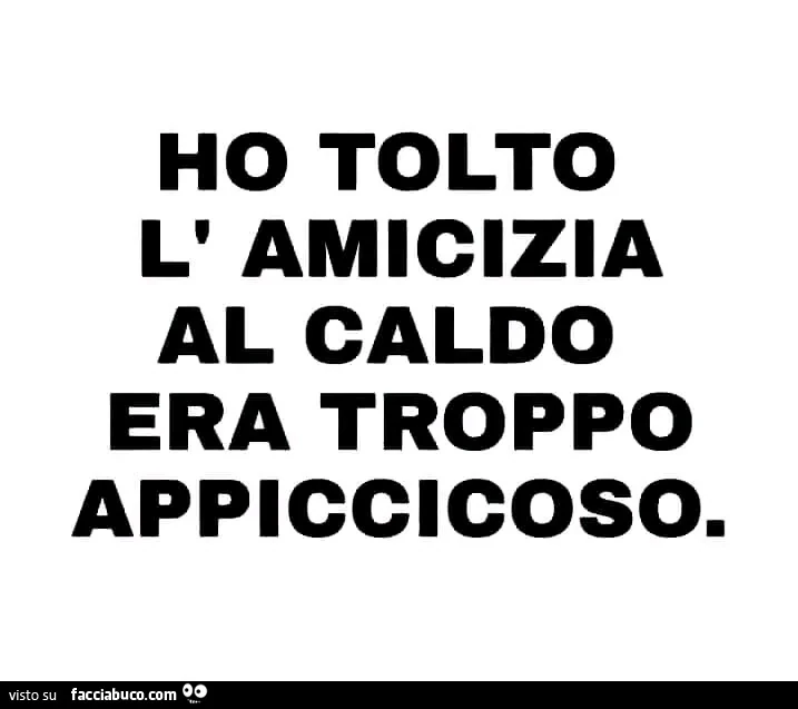 Ho tolto l' amicizia al caldo era troppo appiccicoso