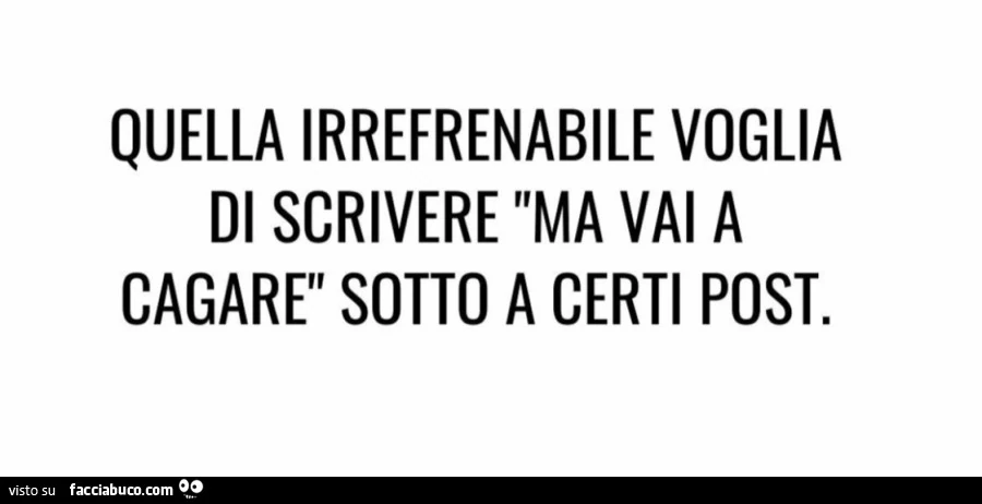 Quella irrefrenabile voglia di scrivere ma vai a cagare sotto a certi post