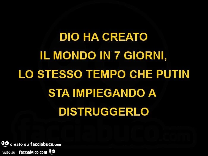 Dio ha creato il mondo in 7 giorni, lo stesso tempo che Putin sta impiegando a distruggerlo