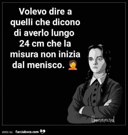 Volevo dire a quelli che dicono di averlo lungo 24 cm che la misura non inizia dal menisco
