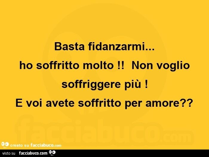 Basta fidanzarmi…  ho soffritto molto! Non voglio soffriggere più! E voi avete soffritto per amore?