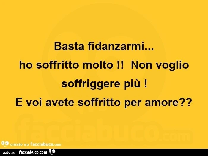 Basta fidanzarmi… ho soffritto molto! Non voglio soffriggere più! E voi avete soffritto per amore?