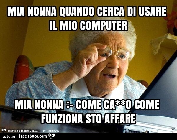 Mia nonna quando cerca di usare il mio computer mia nonna: - come ca**o come funziona sto affare