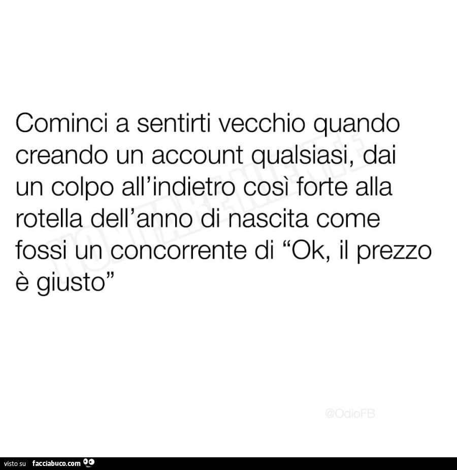 Cominci a sentirti vecchio quando creando un account qualsiasi, dai un colpo all'indietro così forte alla rotella dell'anno di nascita come fossi un concorrente di ok, il prezzo è giusto