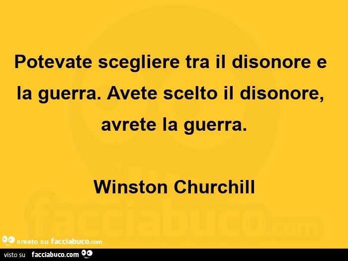Potevate scegliere tra il disonore e la guerra. Avete scelto il disonore, avrete la guerra. Winston Churchill