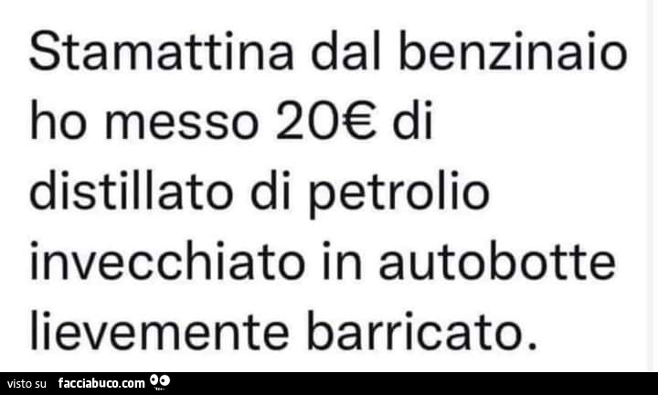 Stamattina dal benzinaio ho messo 20€ di distillato di petrolio invecchiato in autobotte lievemente barricato