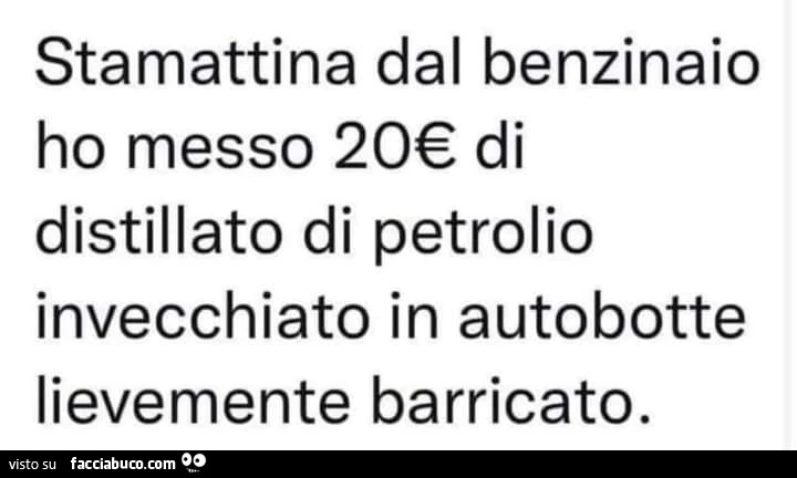 Stamattina dal benzinaio ho messo 20€ di distillato di petrolio invecchiato in autobotte lievemente barricato