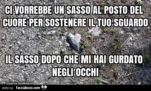 Ci vorrebbe un sasso al posto del cuore per sostenere il tuo sguardo il sasso dopo che mi hai gurdato negli occhi