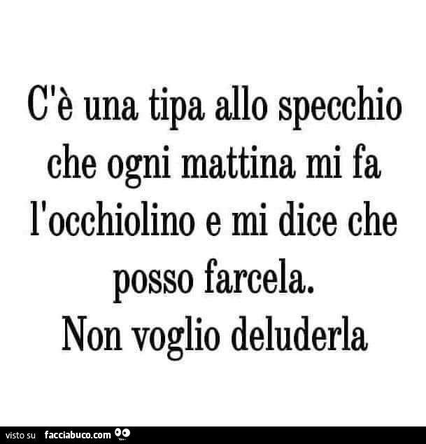 C'è una tipa allo specchio che ogni mattina mi fa l'occhiolino e mi dice che posso farcela. Non voglio deluderla