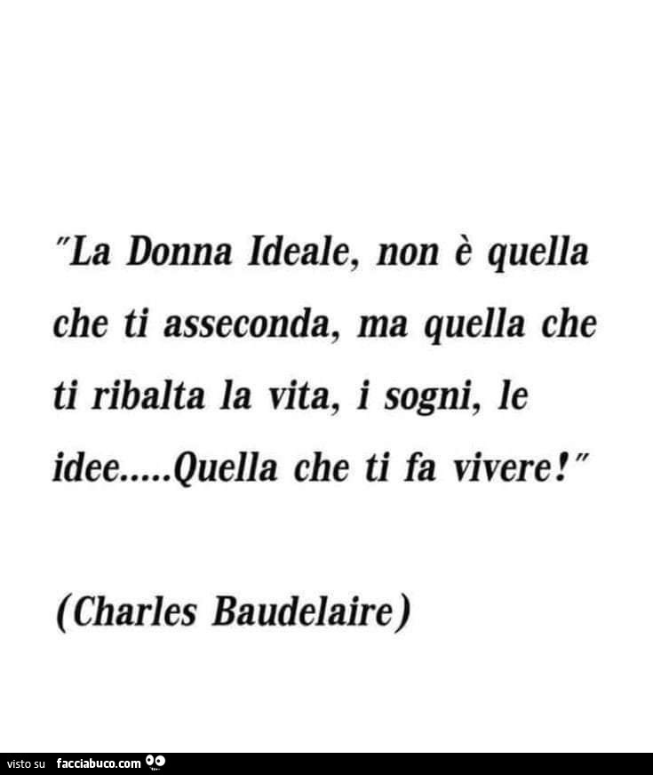 La donna ideale, non è quella che ti asseconda, ma quella che ti ribalta la vita, i sogni, le idee… quella che ti fa vivere! Charles Baudelaire