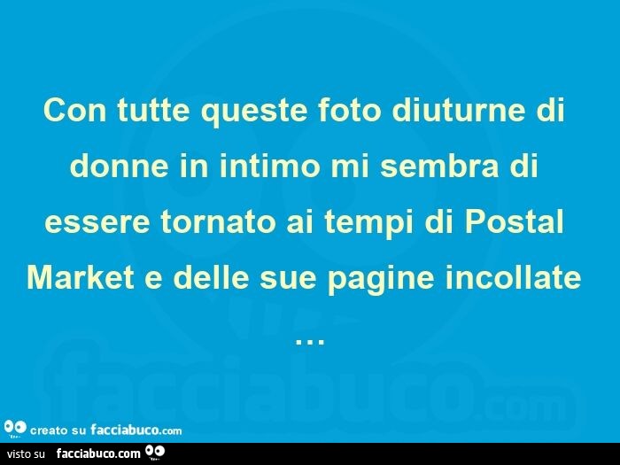 Con tutte queste foto diuturne di donne in intimo mi sembra di essere tornato ai tempi di postal market e delle sue pagine incollate …