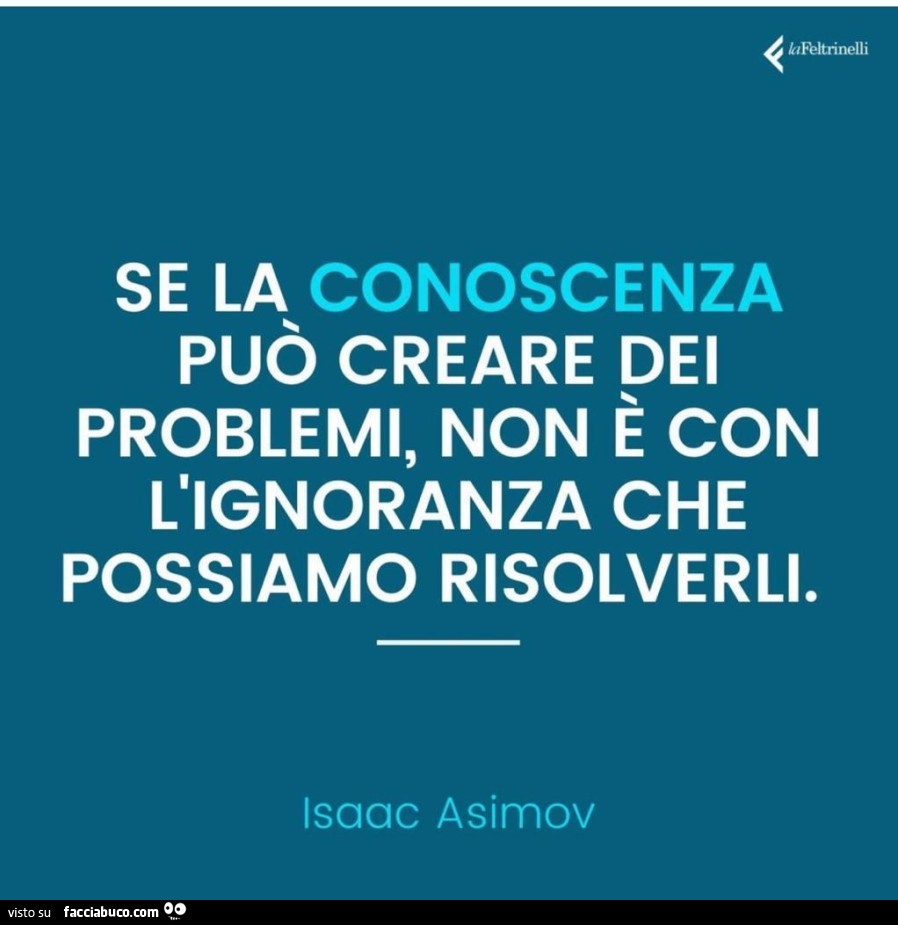Se la conoscenza può creare dei problemi, non è con l'ignoranza che possiamo risolverli. isaac Asimov