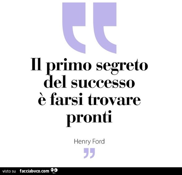 Il primo segreto del successo è farsi trovare pronti. Henry Ford