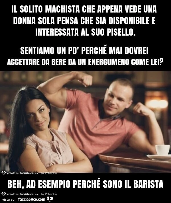 Il solito machista che appena vede una donna sola pensa che sia disponibile e interessata al suo pisello. beh, ad esempio perché sono il barista
