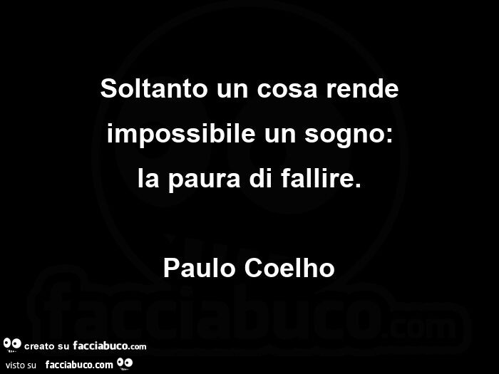 Soltanto un cosa rende impossibile un sogno: la paura di fallire. Paulo Coelho