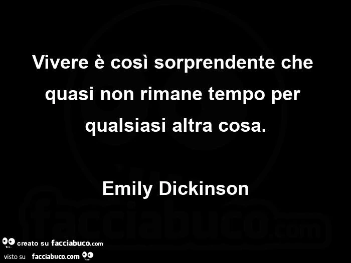 Vivere è così sorprendente che quasi non rimane tempo per qualsiasi altra cosa. Emily Dickinson