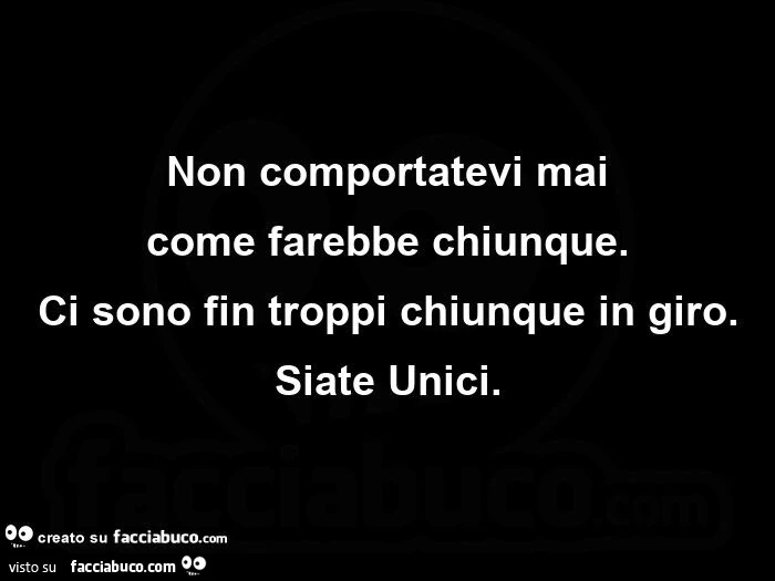 Non comportatevi mai come farebbe chiunque. Ci sono fin troppi chiunque in giro. Siate unici