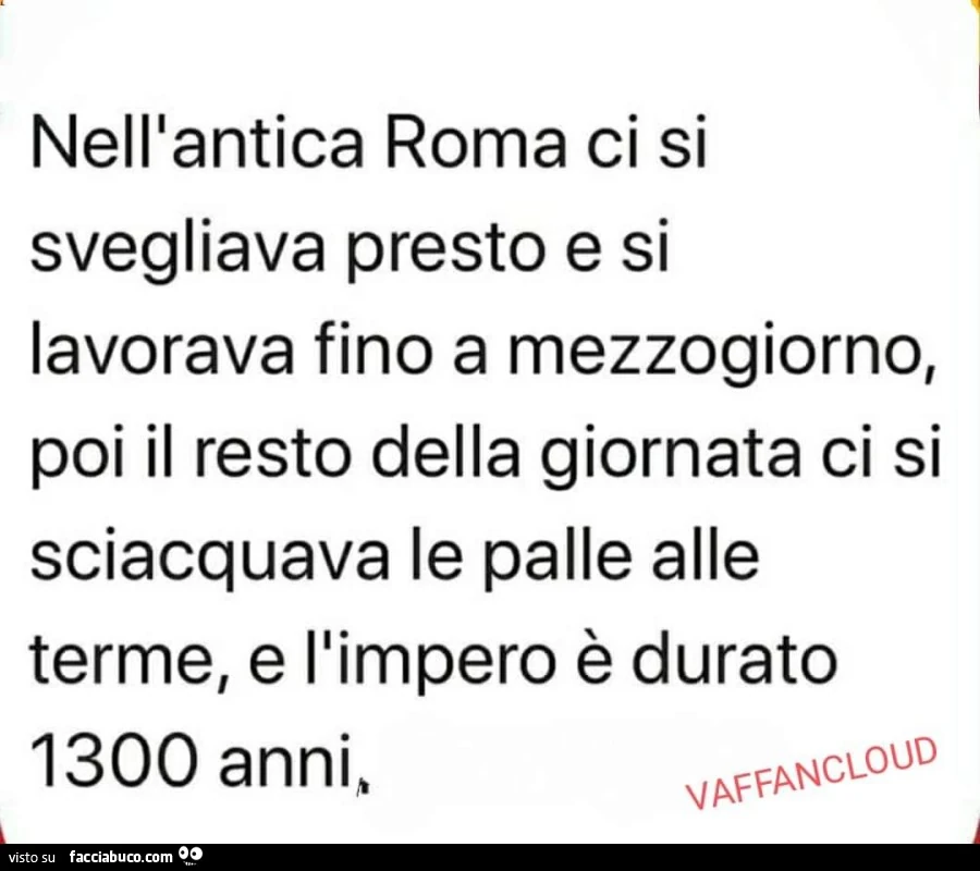 Nell'antica Roma ci si svegliava presto e si lavorava fino a mezzogiorno, poi il resto della giornata ci si sciacquava le palle alle terme, e l'impero è durato 1300 anni