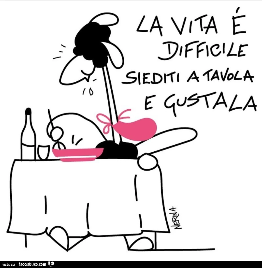 La vita è difficile siediti a tavola e gustala