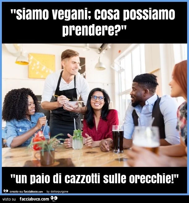 "siamo vegani; cosa possiamo prendere? " "Un paio di cazzotti sulle orecchie! "
